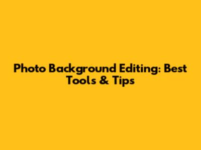 Photo Background Editing: Best Tools & Tips