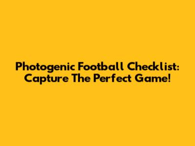 Photogenic Football Checklist: Capture The Perfect Game!