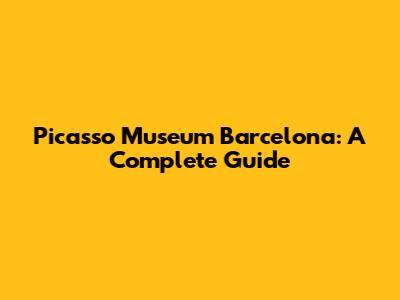 Picasso Museum Barcelona: A Complete Guide