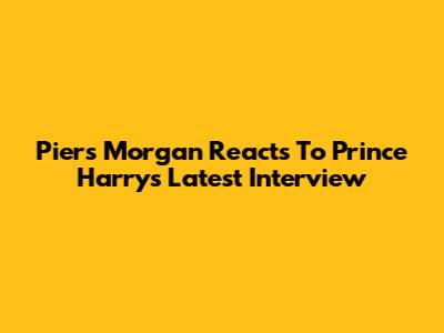 Piers Morgan Reacts To Prince Harry's Latest Interview