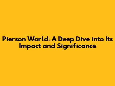 Pierson World: A Deep Dive into Its Impact and Significance