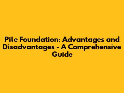 Pile Foundation: Advantages and Disadvantages - A Comprehensive Guide