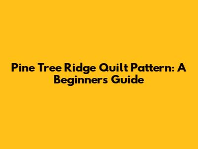 Pine Tree Ridge Quilt Pattern: A Beginner's Guide