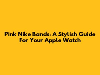 Pink Nike Bands: A Stylish Guide For Your Apple Watch