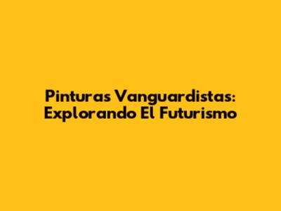 Pinturas Vanguardistas: Explorando El Futurismo