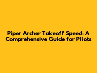 Piper Archer Takeoff Speed: A Comprehensive Guide for Pilots