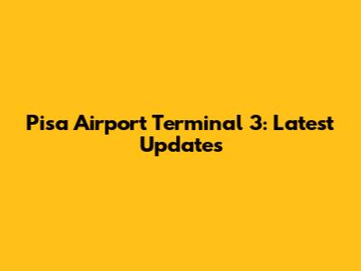 Pisa Airport Terminal 3: Latest Updates