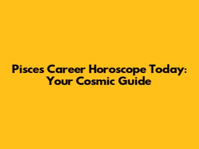 Pisces Career Horoscope Today: Your Cosmic Guide