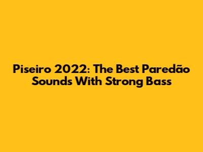 Piseiro 2022: The Best Paredão Sounds With Strong Bass