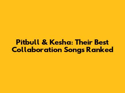 Pitbull & Kesha: Their Best Collaboration Songs Ranked