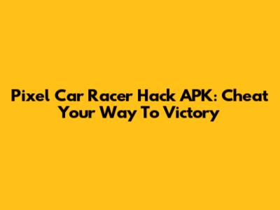 Pixel Car Racer Hack APK: Cheat Your Way To Victory