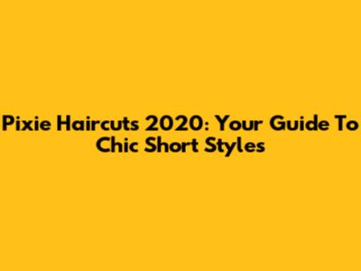 Pixie Haircuts 2020: Your Guide To Chic Short Styles