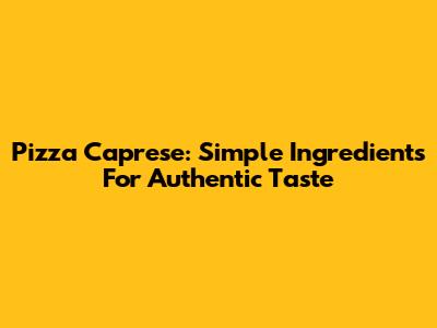 Pizza Caprese: Simple Ingredients For Authentic Taste