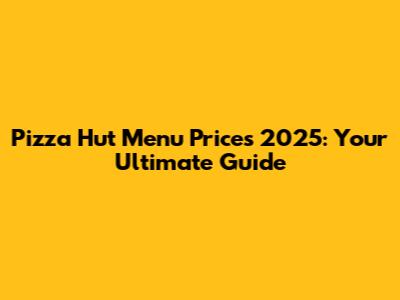 Pizza Hut Menu Prices 2025: Your Ultimate Guide