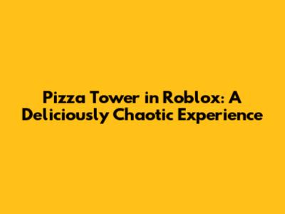 Pizza Tower in Roblox: A Deliciously Chaotic Experience