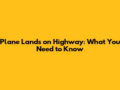 Plane Lands on Highway: What You Need to Know
