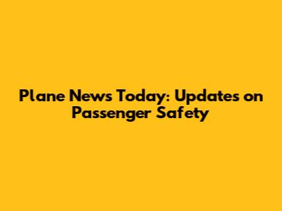 Plane News Today: Updates on Passenger Safety