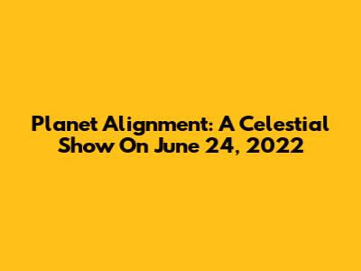 Planet Alignment: A Celestial Show On June 24, 2022