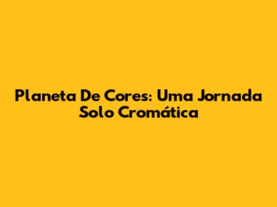 Planeta De Cores: Uma Jornada Solo Cromática