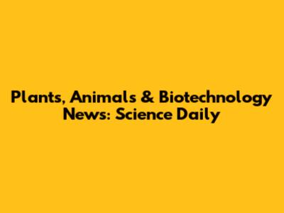 Plants, Animals & Biotechnology News: Science Daily