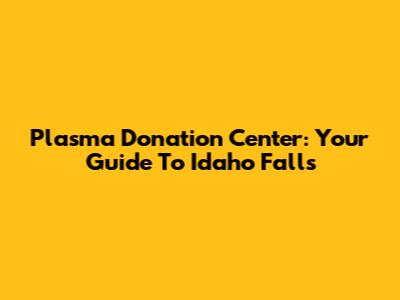 Plasma Donation Center: Your Guide To Idaho Falls