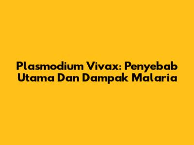 Plasmodium Vivax: Penyebab Utama Dan Dampak Malaria