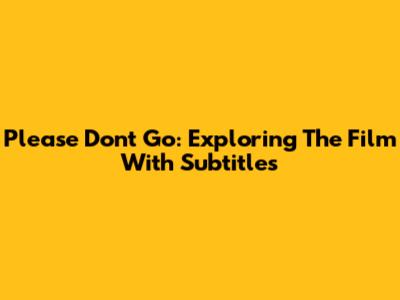 Please Don't Go: Exploring The Film With Subtitles