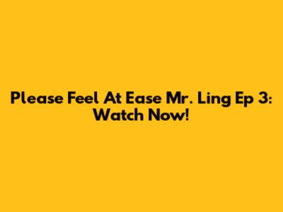 Please Feel At Ease Mr. Ling Ep 3: Watch Now!