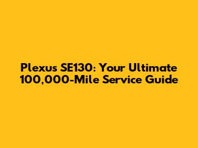 Plexus SE130: Your Ultimate 100,000-Mile Service Guide