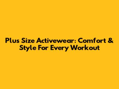 Plus Size Activewear: Comfort & Style For Every Workout