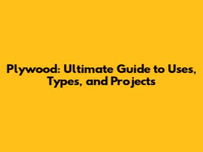 Plywood: Ultimate Guide to Uses, Types, and Projects