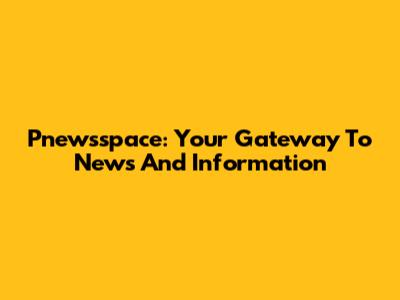 Pnewsspace: Your Gateway To News And Information