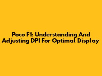 Poco F1: Understanding And Adjusting DPI For Optimal Display