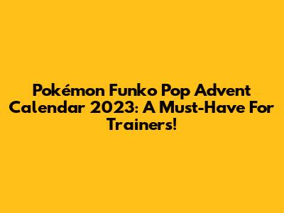 Pokémon Funko Pop Advent Calendar 2023: A Must-Have For Trainers!