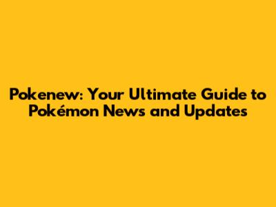 Pokenew: Your Ultimate Guide to Pokémon News and Updates