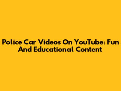 Police Car Videos On YouTube: Fun And Educational Content