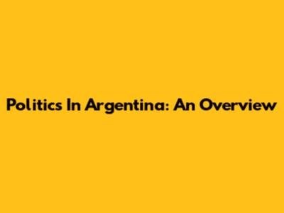 Politics In Argentina: An Overview