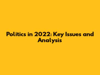 Politics in 2022: Key Issues and Analysis