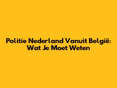 Politie Nederland Vanuit België: Wat Je Moet Weten