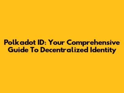 Polkadot ID: Your Comprehensive Guide To Decentralized Identity