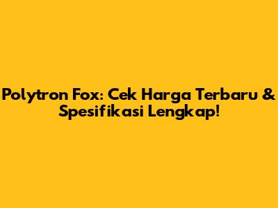 Polytron Fox: Cek Harga Terbaru & Spesifikasi Lengkap!