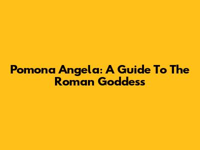 Pomona Angela: A Guide To The Roman Goddess