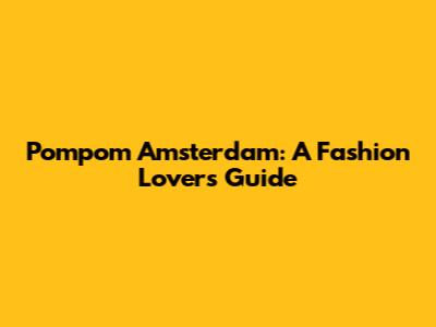Pompom Amsterdam: A Fashion Lover's Guide