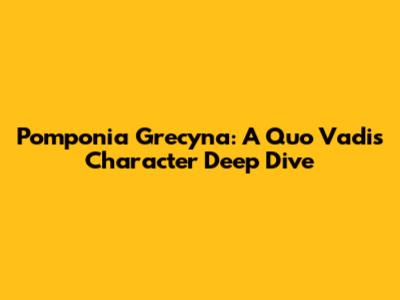 Pomponia Grecyna: A Quo Vadis Character Deep Dive