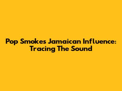 Pop Smoke's Jamaican Influence: Tracing The Sound