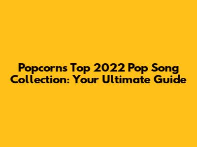 Popcorn's Top 2022 Pop Song Collection: Your Ultimate Guide