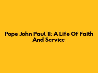 Pope John Paul II: A Life Of Faith And Service