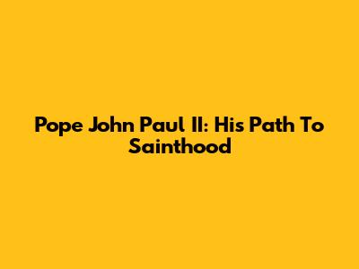 Pope John Paul II: His Path To Sainthood