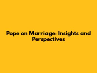 Pope on Marriage: Insights and Perspectives