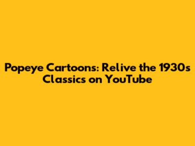 Popeye Cartoons: Relive the 1930s Classics on YouTube